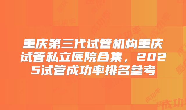 重庆第三代试管机构重庆试管私立医院合集，2025试管成功率排名参考