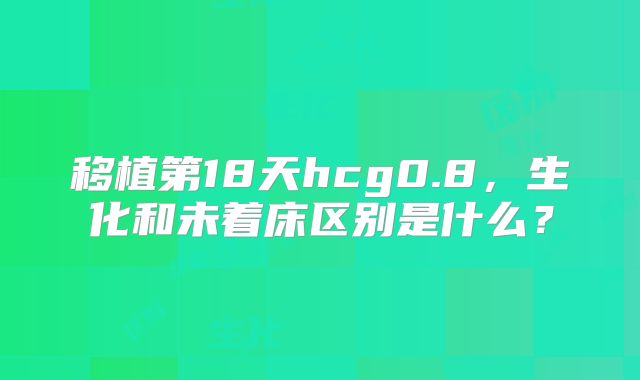 移植第18天hcg0.8，生化和未着床区别是什么？