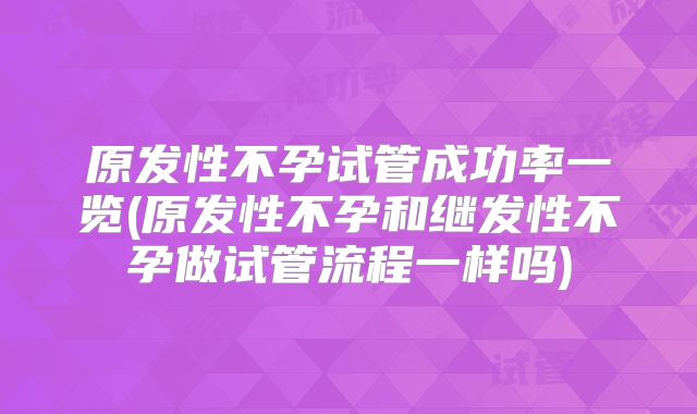 原发性不孕试管成功率一览(原发性不孕和继发性不孕做试管流程一样吗)
