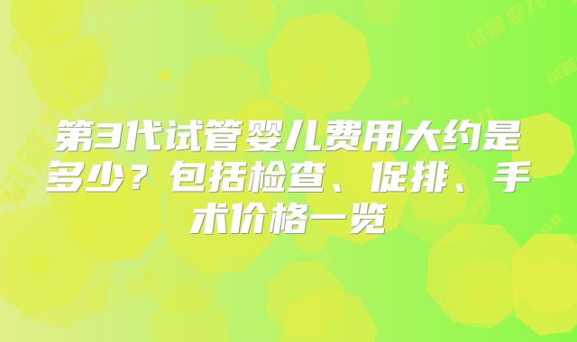 第3代试管婴儿费用大约是多少?包括检查、促排、手术价格一览