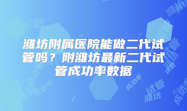 潍坊附属医院能做二代试管吗？附潍坊最新二代试管成功率数据
