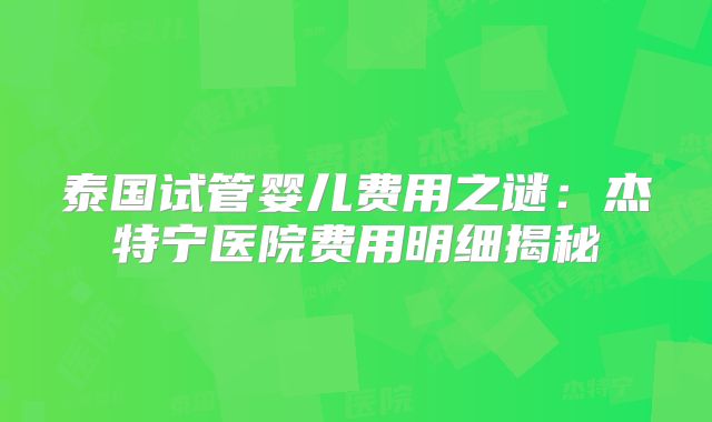 泰国试管婴儿费用之谜:杰特宁医院费用明细揭秘