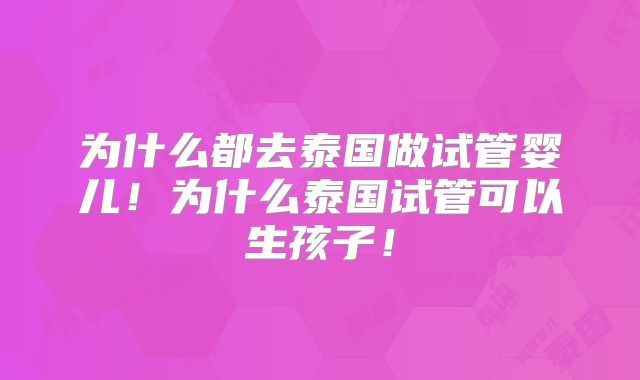 为什么都去泰国做试管婴儿!为什么泰国试管可以生孩子!