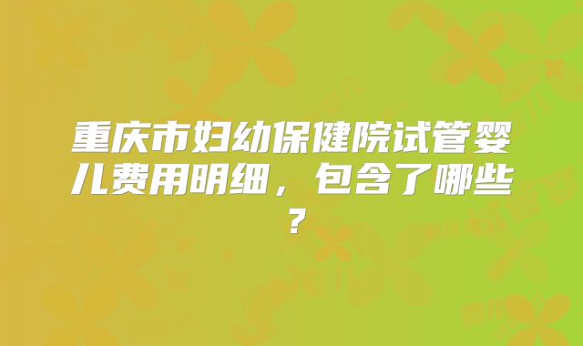 重庆市妇幼保健院试管婴儿费用明细，包含了哪些？