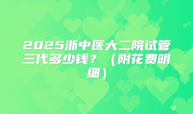 2025浙中医大二院试管三代多少钱?(附花费明细)