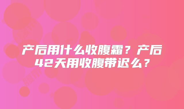 产后用什么收腹霜？产后42天用收腹带迟么？