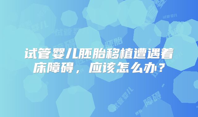 试管婴儿胚胎移植遭遇着床障碍，应该怎么办？