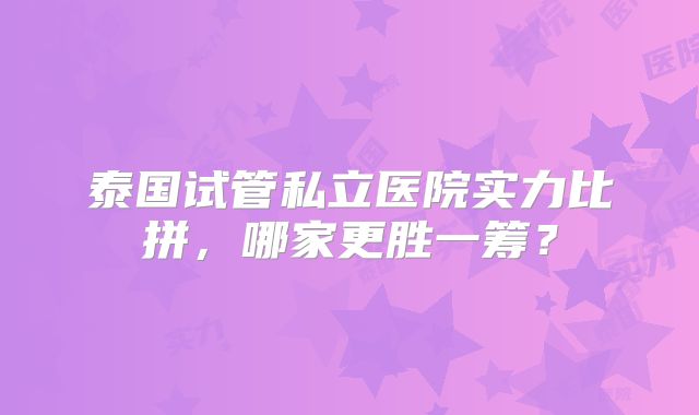 泰国试管私立医院实力比拼，哪家更胜一筹？