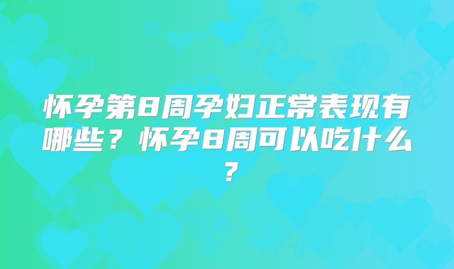 怀孕第8周孕妇正常表现有哪些？怀孕8周可以吃什么？