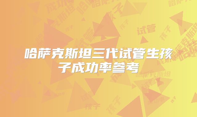 哈萨克斯坦三代试管生孩子成功率参考