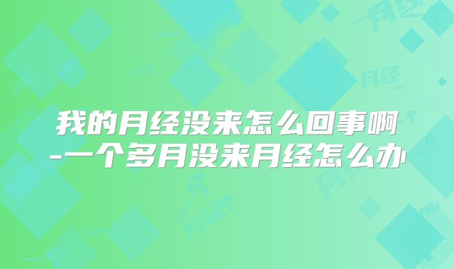 我的月经没来怎么回事啊-一个多月没来月经怎么办
