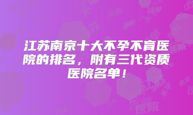 江苏南京十大不孕不育医院的排名，附有三代资质医院名单！