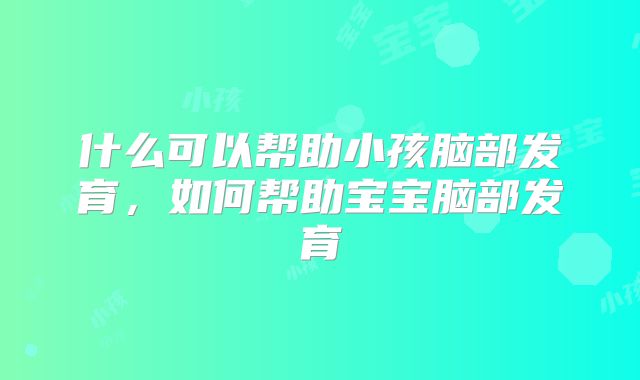 什么可以帮助小孩脑部发育,如何帮助宝宝脑部发育