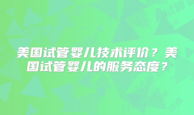 美国试管婴儿技术评价?美国试管婴儿的服务态度?