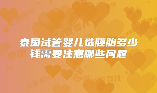 泰国试管婴儿选胚胎多少钱需要注意哪些问题