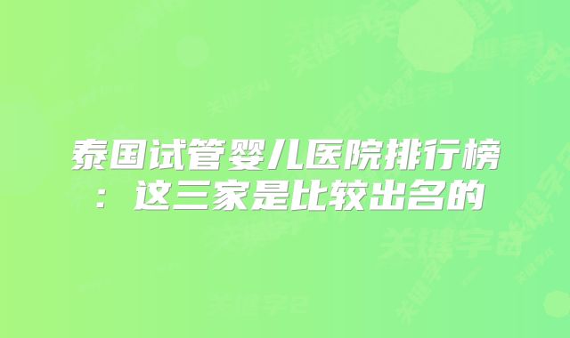 泰国试管婴儿医院排行榜:这三家是比较出名的