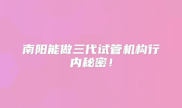 南阳能做三代试管机构行内秘密!