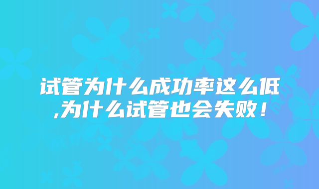 试管为什么成功率这么低,为什么试管也会失败!