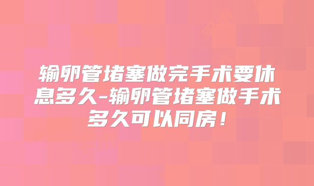 输卵管堵塞做完手术要休息多久-输卵管堵塞做手术多久可以同房！