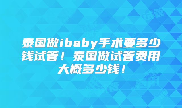 泰国做ibaby手术要多少钱试管!泰国做试管费用大概多少钱!