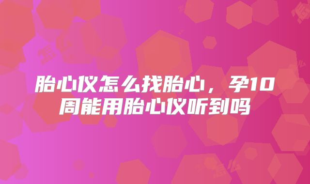 胎心仪怎么找胎心,孕10周能用胎心仪听到吗