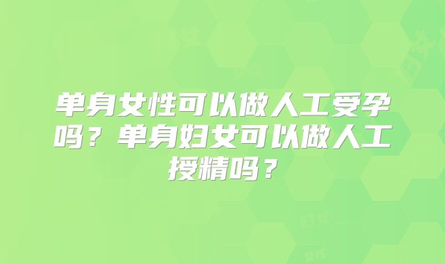 单身女性可以做人工受孕吗？单身妇女可以做人工授精吗？