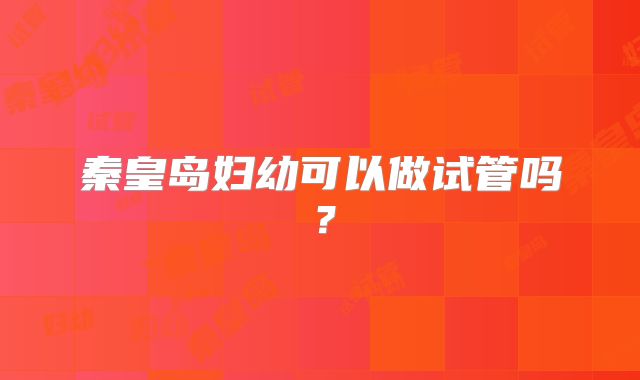 秦皇岛妇幼可以做试管吗?
