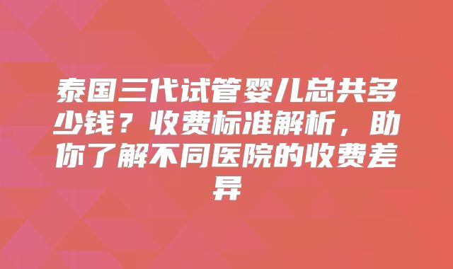 泰国三代试管婴儿总共多少钱？收费标准解析，助你了解不同医院的收费差异
