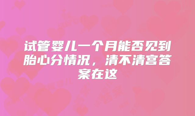 试管婴儿一个月能否见到胎心分情况,清不清宫答案在这