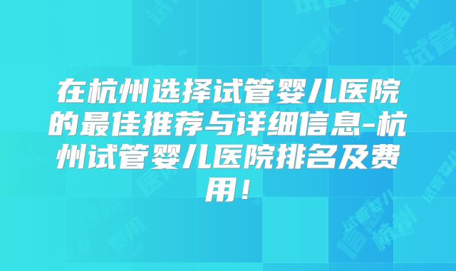 在杭州选择试管婴儿医院的最佳推荐与详细信息-杭州试管婴儿医院排名及费用！