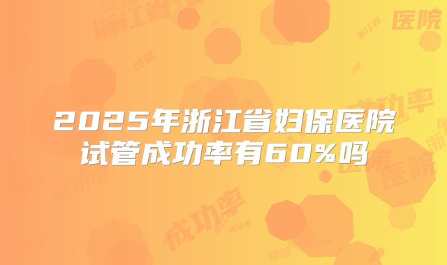 2025年浙江省妇保医院试管成功率有60%吗