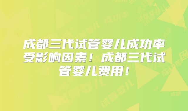 成都三代试管婴儿成功率受影响因素!成都三代试管婴儿费用!