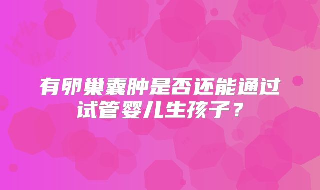 有卵巢囊肿是否还能通过试管婴儿生孩子？