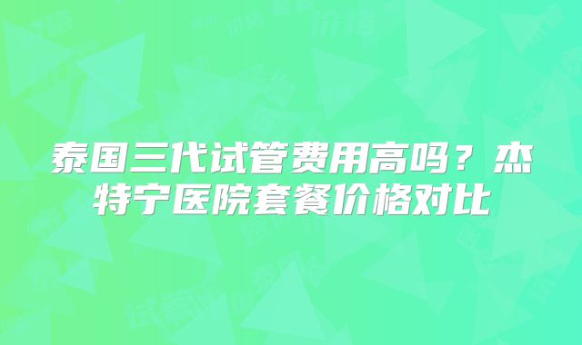 泰国三代试管费用高吗？杰特宁医院套餐价格对比