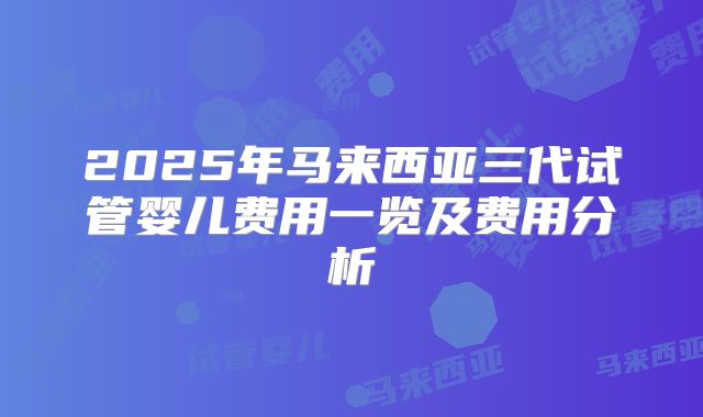 2025年马来西亚三代试管婴儿费用一览及费用分析