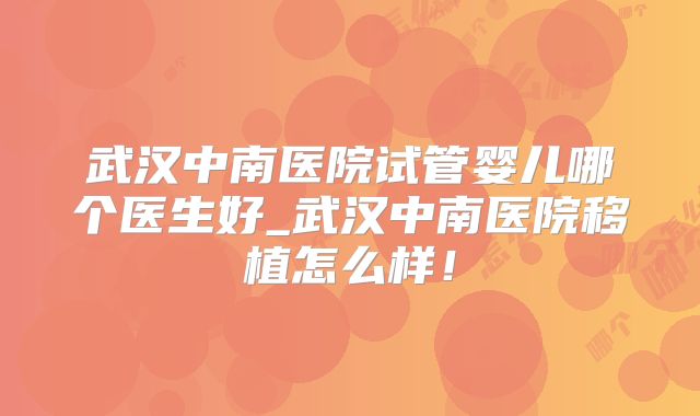武汉中南医院试管婴儿哪个医生好_武汉中南医院移植怎么样！