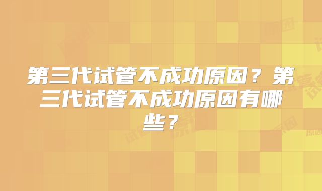 第三代试管不成功原因？第三代试管不成功原因有哪些？
