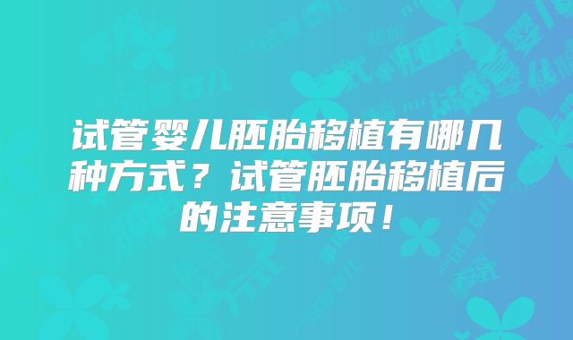 试管婴儿胚胎移植有哪几种方式？试管胚胎移植后的注意事项！