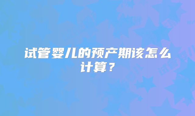 试管婴儿的预产期该怎么计算?