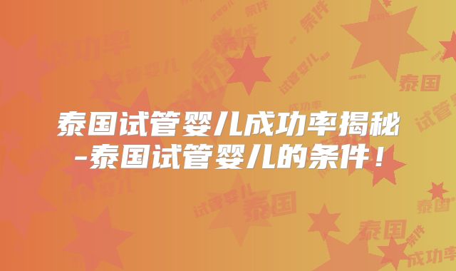 泰国试管婴儿成功率揭秘-泰国试管婴儿的条件！