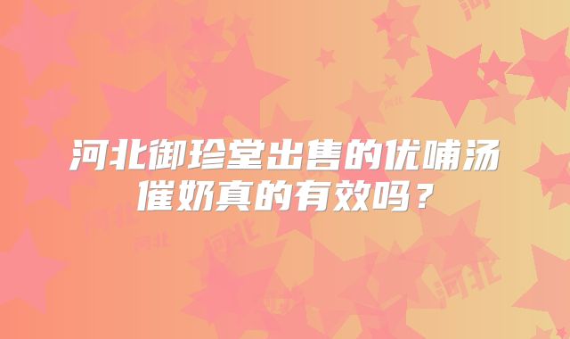 河北御珍堂出售的优哺汤催奶真的有效吗?