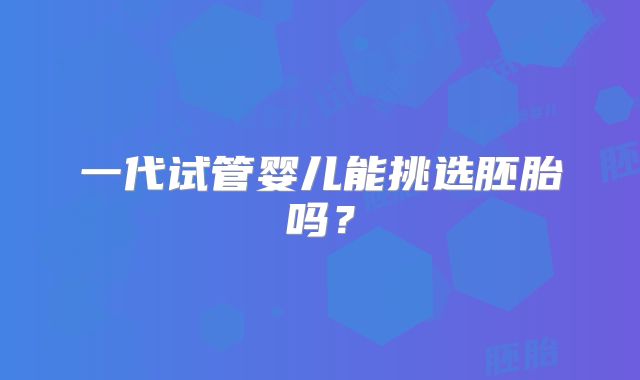 一代试管婴儿能挑选胚胎吗？