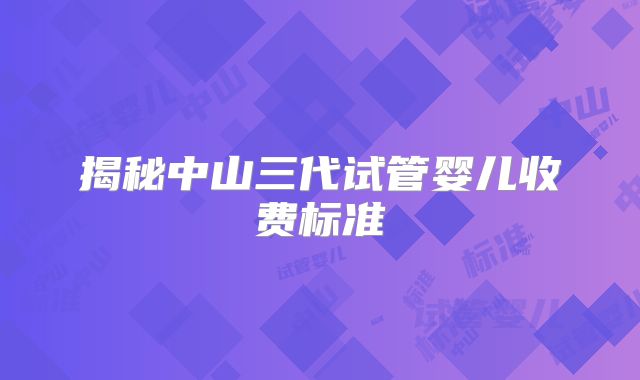 揭秘中山三代试管婴儿收费标准