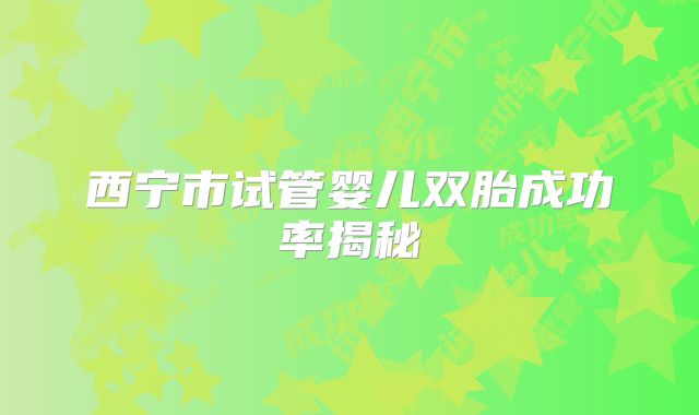 西宁市试管婴儿双胎成功率揭秘