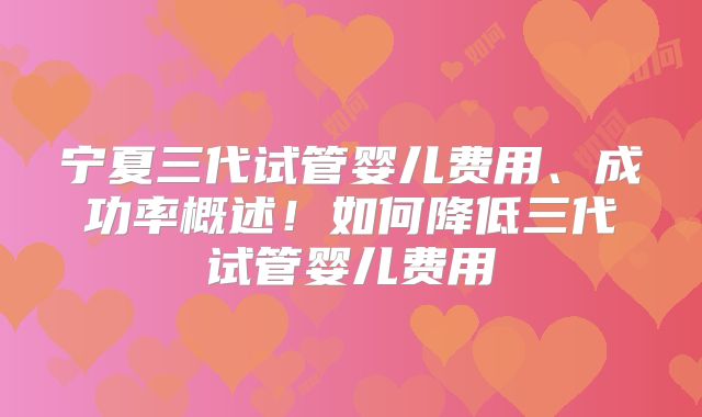 宁夏三代试管婴儿费用、成功率概述!如何降低三代试管婴儿费用