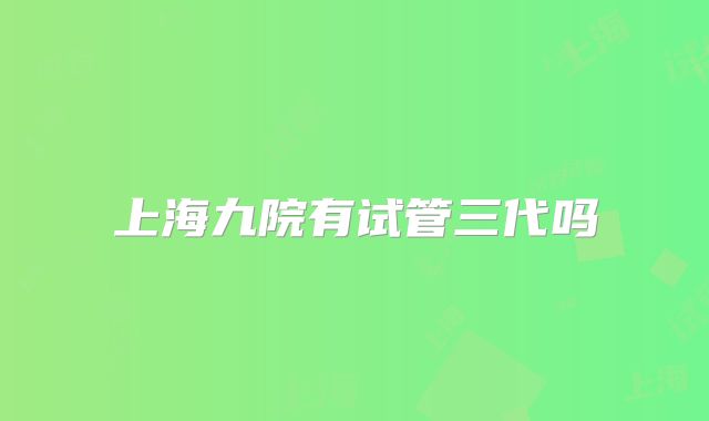 上海九院有试管三代吗