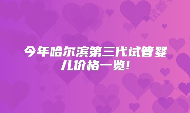 今年哈尔滨第三代试管婴儿价格一览!