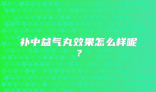 补中益气丸效果怎么样呢?
