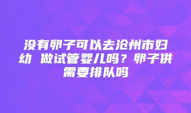 没有卵子可以去沧州市妇幼 做试管婴儿吗?卵子供需要排队吗