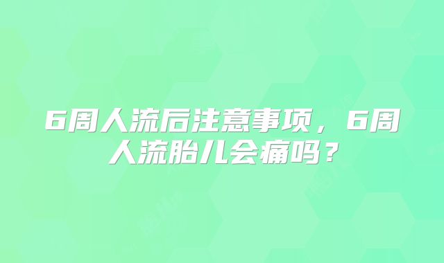 6周人流后注意事项，6周人流胎儿会痛吗？